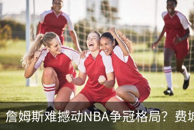 詹姆斯难撼动NBA争冠格局？费城1赔10仅排第四