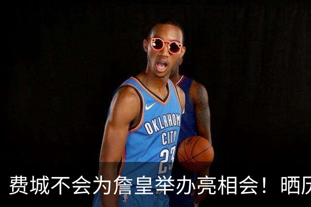 费城不会为詹皇举办亮相会！晒历史数据证伟大：冲四队冠军再添伟业