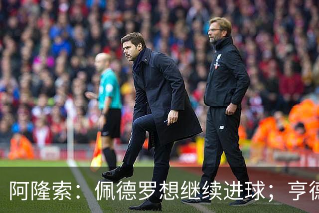 阿隆索：佩德罗想继续进球；亨德森和维尔贝克？有传闻很正常